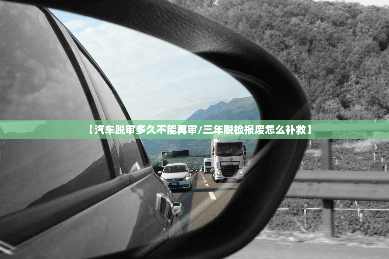 【汽车脱审多久不能再审/三年脱检报废怎么补救】