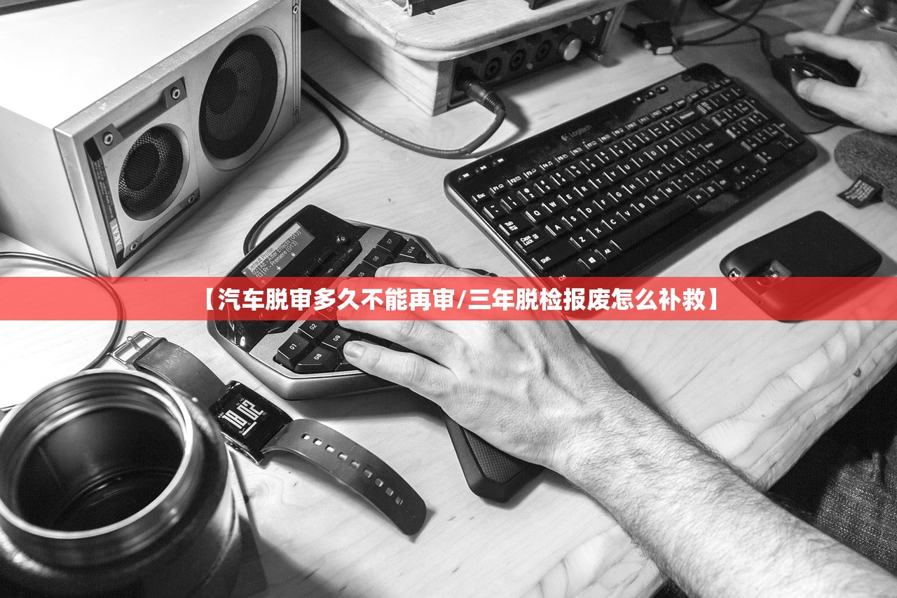 【汽车脱审多久不能再审/三年脱检报废怎么补救】