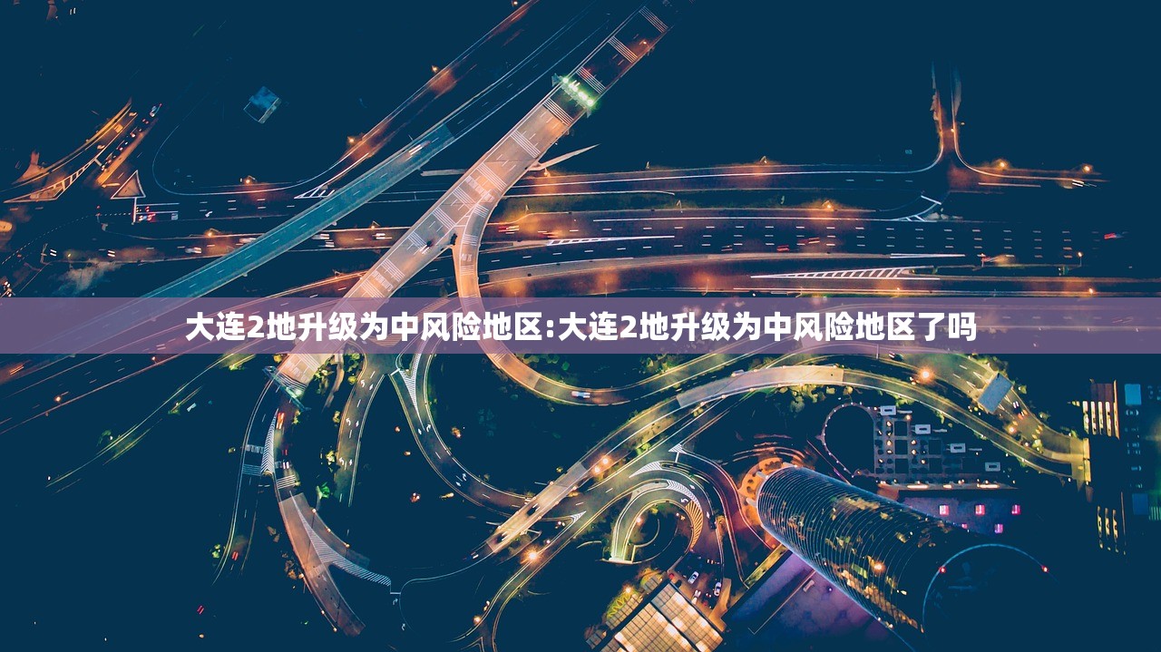 大连2地升级为中风险地区:大连2地升级为中风险地区了吗