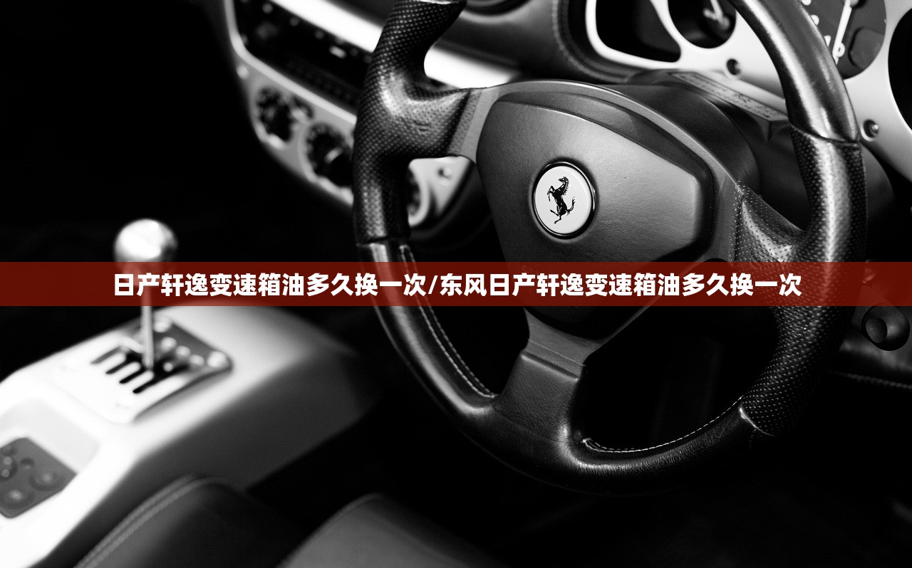 日产轩逸变速箱油多久换一次/东风日产轩逸变速箱油多久换一次