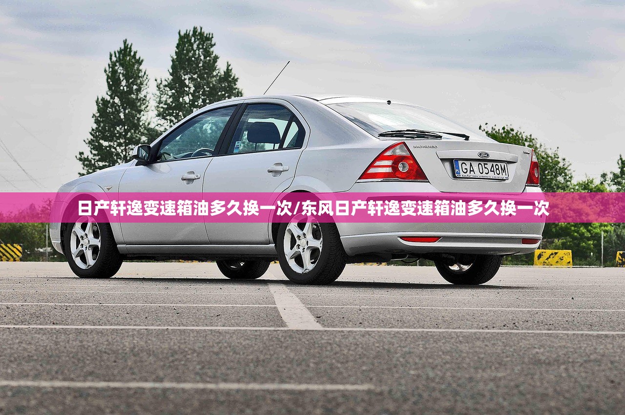 日产轩逸变速箱油多久换一次/东风日产轩逸变速箱油多久换一次