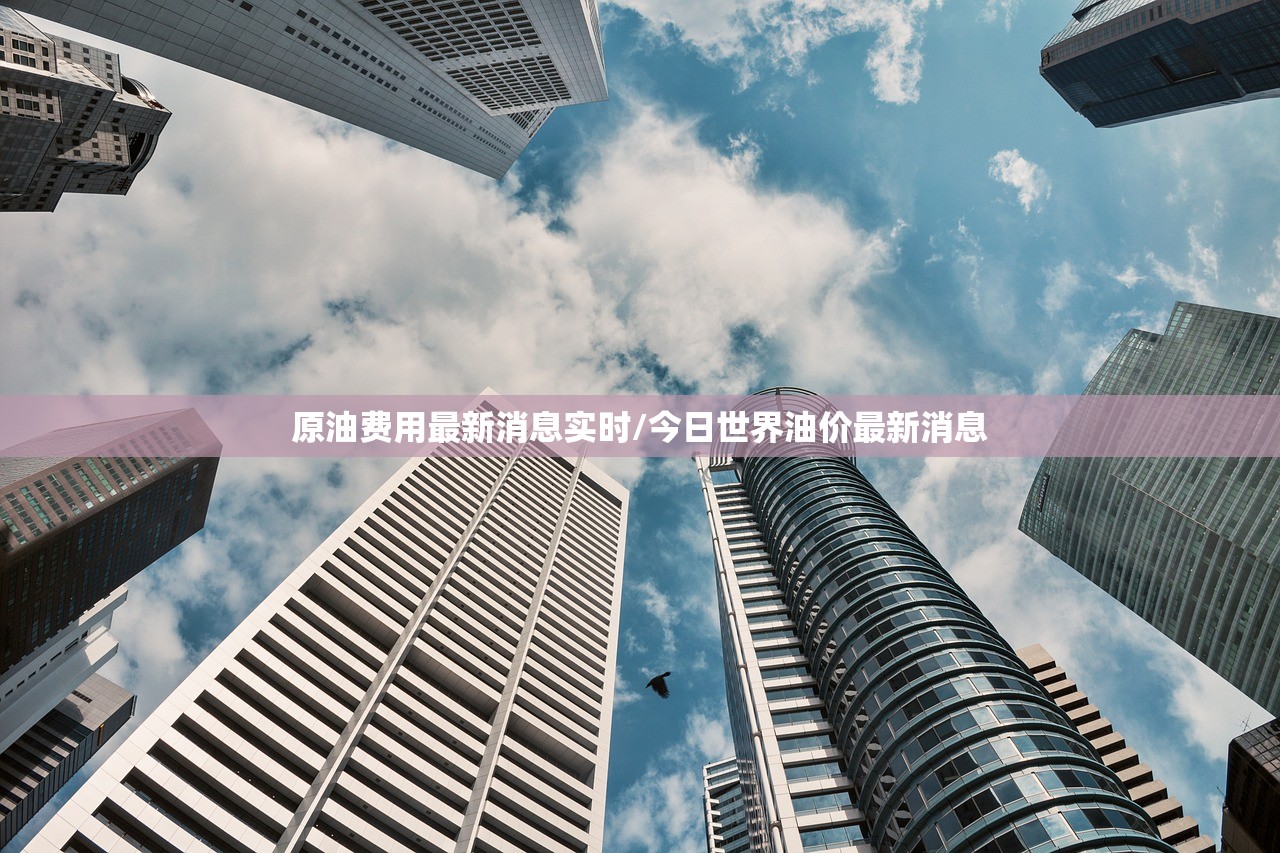 原油费用最新消息实时/今日世界油价最新消息