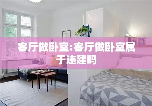客厅做卧室:客厅做卧室属于违建吗
