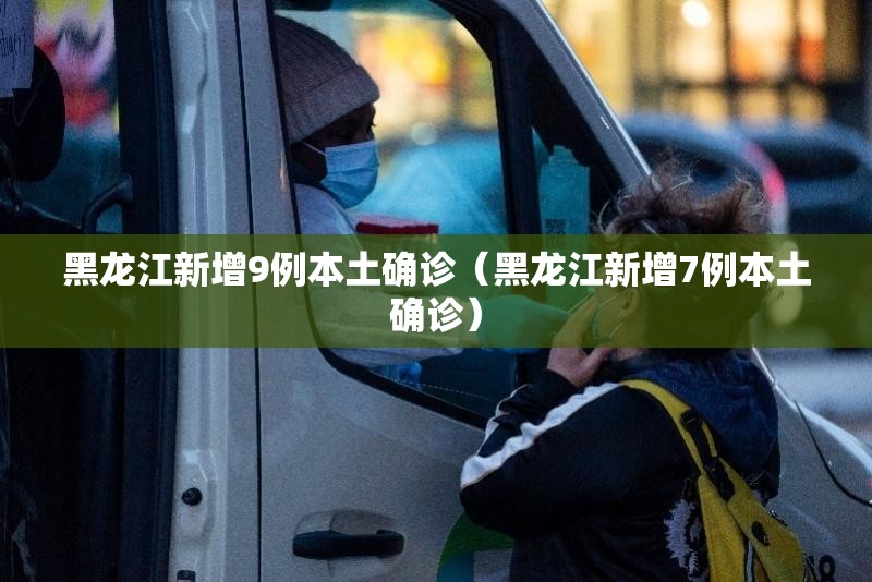 黑龙江新增9例本土确诊（黑龙江新增7例本土确诊）