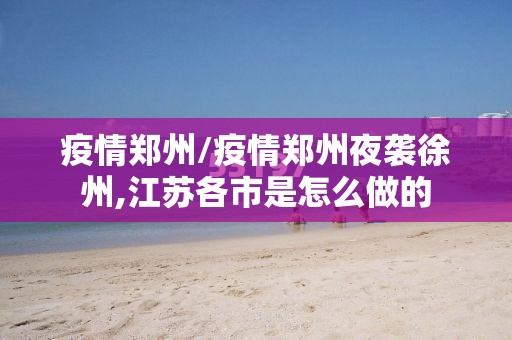 疫情郑州/疫情郑州夜袭徐州,江苏各市是怎么做的