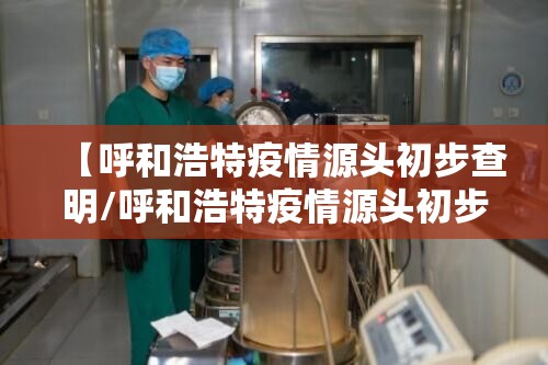 【呼和浩特疫情源头初步查明/呼和浩特疫情源头初步查明时间】