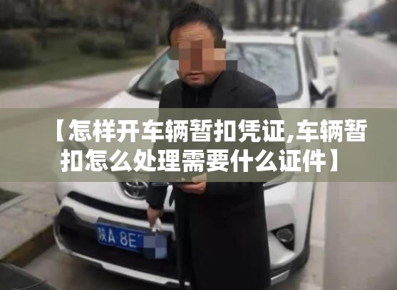 【怎样开车辆暂扣凭证,车辆暂扣怎么处理需要什么证件】