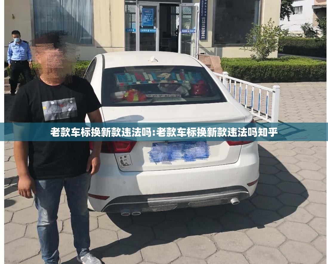 老款车标换新款违法吗:老款车标换新款违法吗知乎