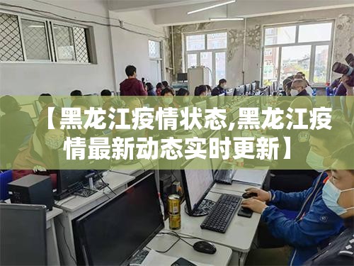 【黑龙江疫情状态,黑龙江疫情最新动态实时更新】