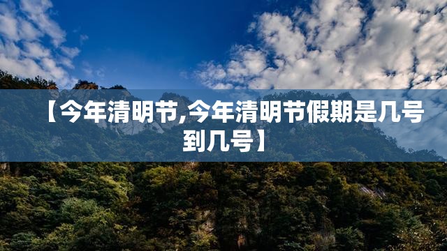 【今年清明节,今年清明节假期是几号到几号】
