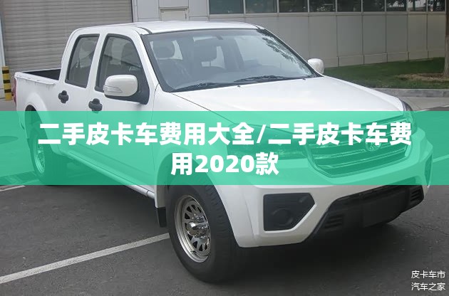 二手皮卡车费用大全/二手皮卡车费用2020款