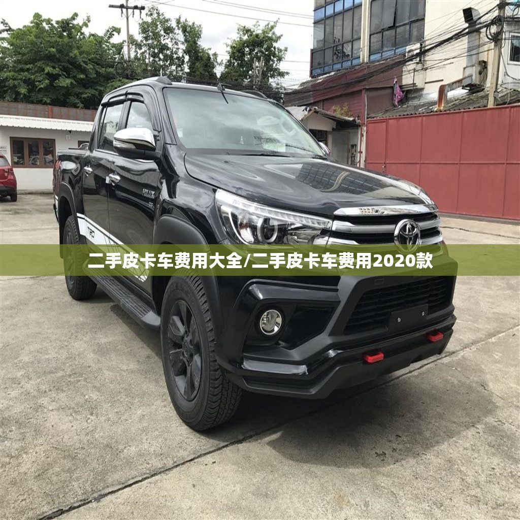 二手皮卡车费用大全/二手皮卡车费用2020款