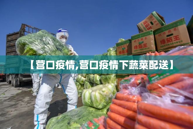 【营口疫情,营口疫情下蔬菜配送】