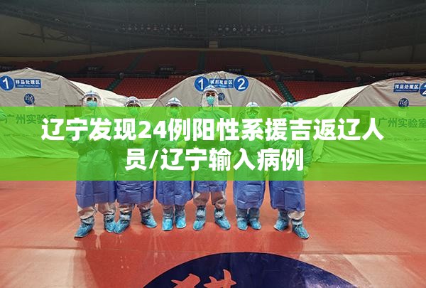 辽宁发现24例阳性系援吉返辽人员/辽宁输入病例