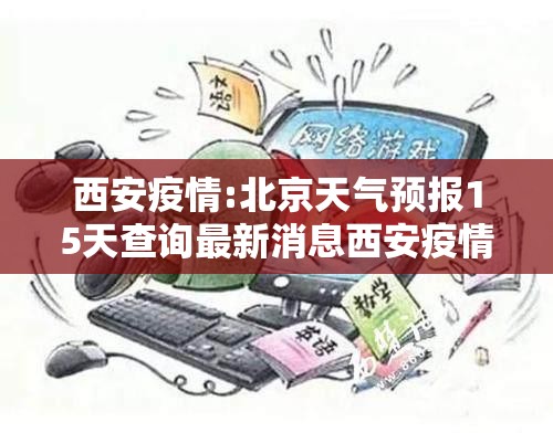 西安疫情:北京天气预报15天查询最新消息西安疫情