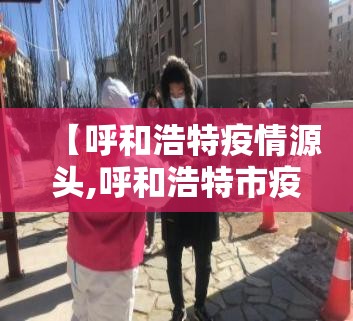 【呼和浩特疫情源头,呼和浩特市疫情源头】