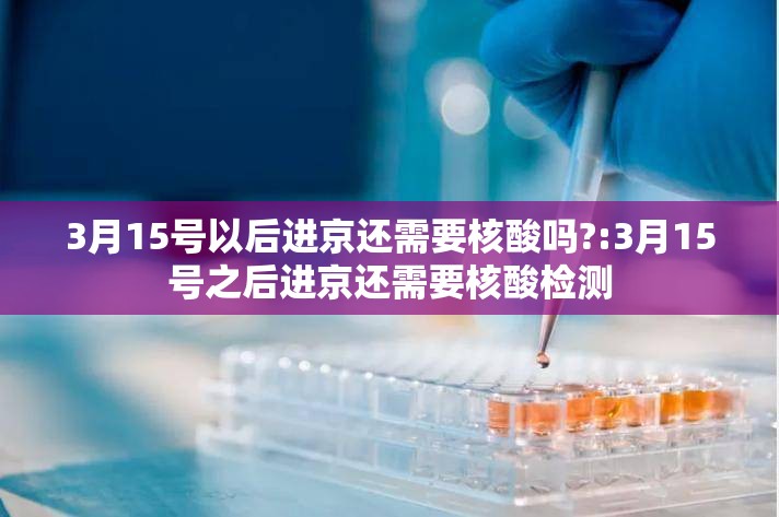 3月15号以后进京还需要核酸吗?:3月15号之后进京还需要核酸检测