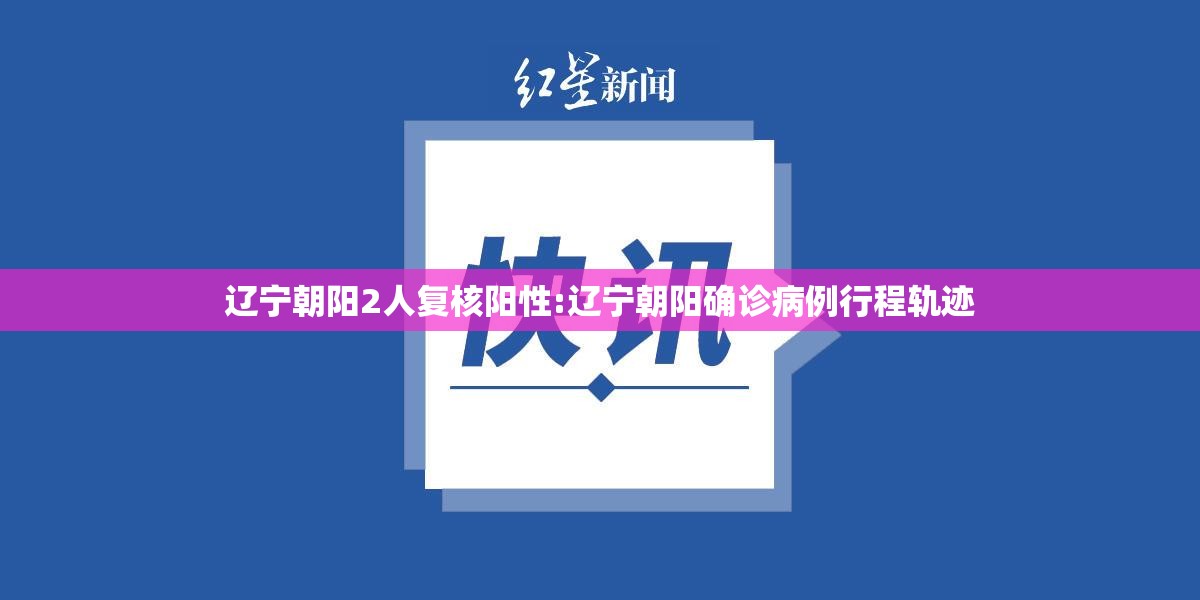 辽宁朝阳2人复核阳性:辽宁朝阳确诊病例行程轨迹