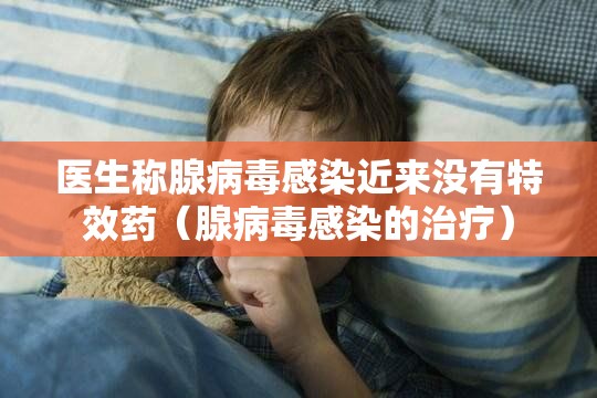 医生称腺病毒感染近来没有特效药（腺病毒感染的治疗）
