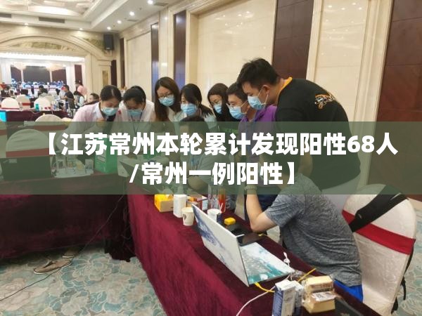 【江苏常州本轮累计发现阳性68人/常州一例阳性】