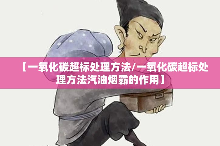 【一氧化碳超标处理方法/一氧化碳超标处理方法汽油烟霸的作用】 【一氧化碳超标处理方法/一氧化碳超标处理方法汽油烟霸的作用】