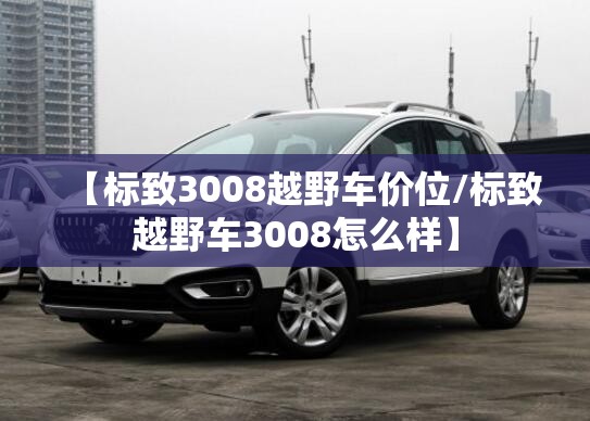 【标致3008越野车价位/标致越野车3008怎么样】