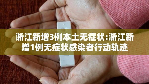 浙江新增3例本土无症状:浙江新增1例无症状感染者行动轨迹 浙江新增3例本土无症状:浙江新增1例无症状感染者行动轨迹