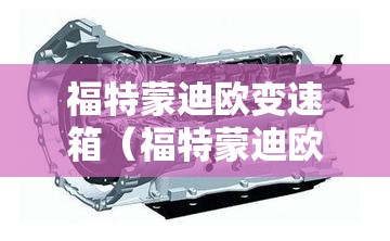 福特蒙迪欧变速箱(福特蒙迪欧变速箱维修大概要多少钱) 福特蒙迪欧变速箱(福特蒙迪欧变速箱维修大概要多少钱)