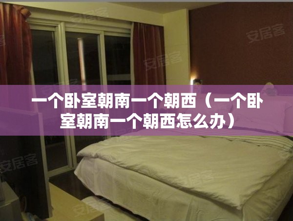一个卧室朝南一个朝西（一个卧室朝南一个朝西怎么办）