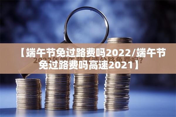 【端午节免过路费吗2022/端午节免过路费吗高速2021】