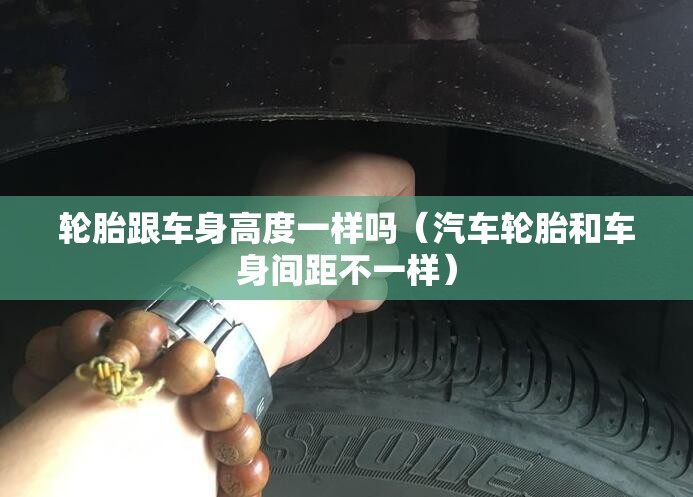 轮胎跟车身高度一样吗（汽车轮胎和车身间距不一样）