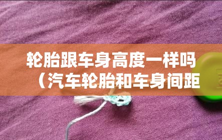 轮胎跟车身高度一样吗（汽车轮胎和车身间距不一样）