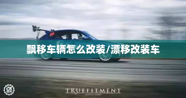 飘移车辆怎么改装/漂移改装车