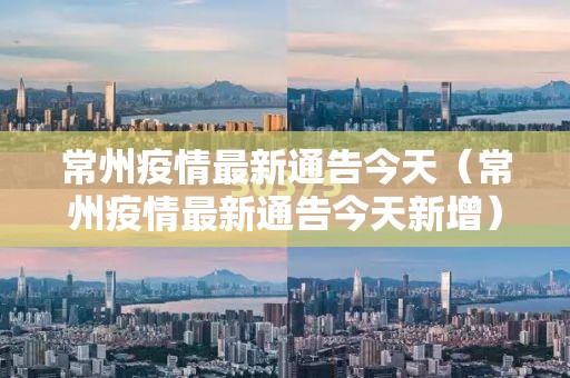 常州疫情最新通告今天（常州疫情最新通告今天新增）