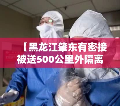 【黑龙江肇东有密接被送500公里外隔离,黑龙江肇东有新型肺炎】