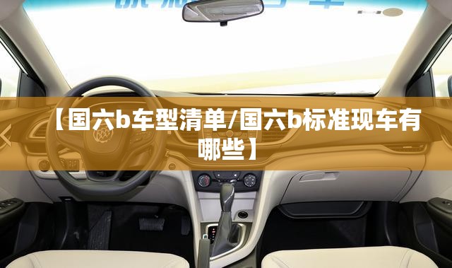 【国六b车型清单/国六b标准现车有哪些】