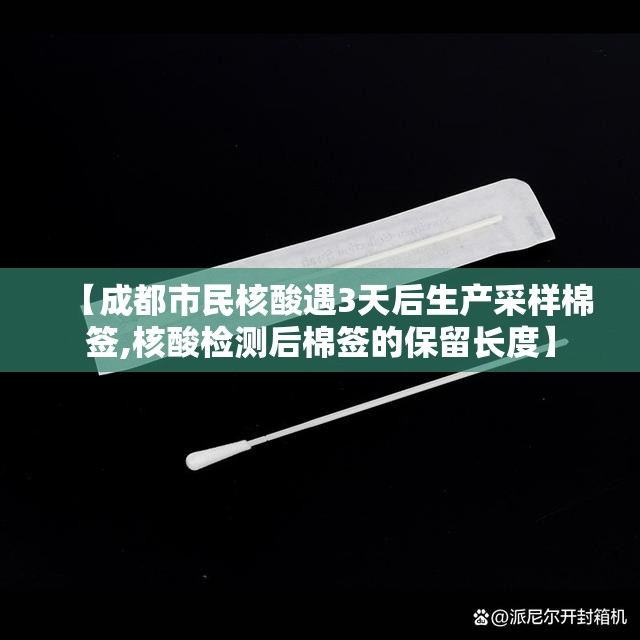【成都市民核酸遇3天后生产采样棉签,核酸检测后棉签的保留长度】 【成都市民核酸遇3天后生产采样棉签,核酸检测后棉签的保留长度】