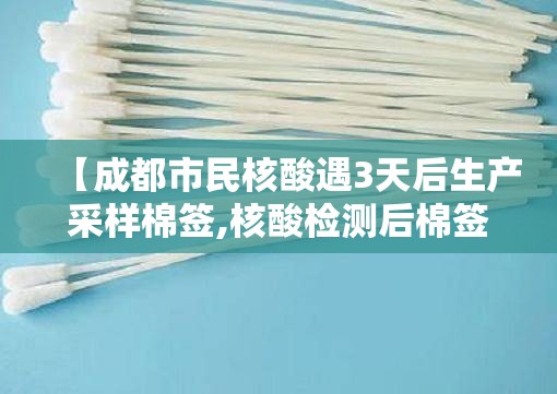 【成都市民核酸遇3天后生产采样棉签,核酸检测后棉签的保留长度】 【成都市民核酸遇3天后生产采样棉签,核酸检测后棉签的保留长度】