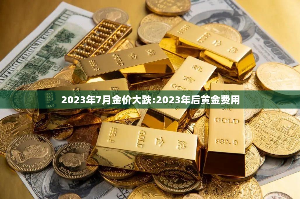 2023年7月金价大跌:2023年后黄金费用 2023年7月金价大跌:2023年后黄金费用
