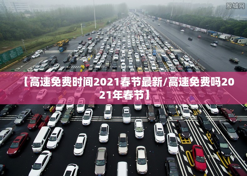 【高速免费时间2021春节最新/高速免费吗2021年春节】