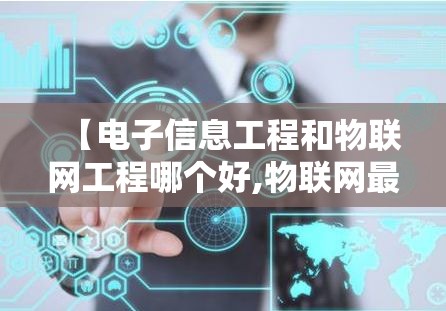 【电子信息工程和物联网工程哪个好,物联网最吃香10个专业】