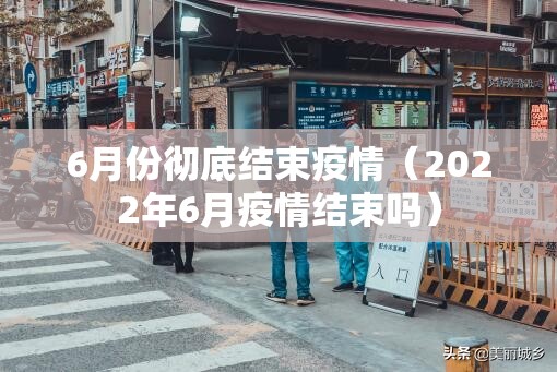 6月份彻底结束疫情（2022年6月疫情结束吗）