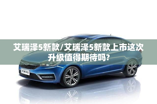 艾瑞泽5新款/艾瑞泽5新款上市这次升级值得期待吗?