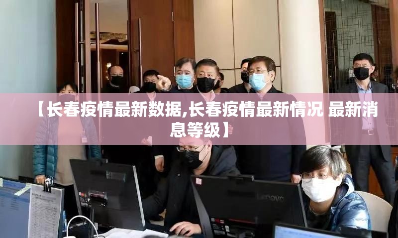【长春疫情最新数据,长春疫情最新情况 最新消息等级】