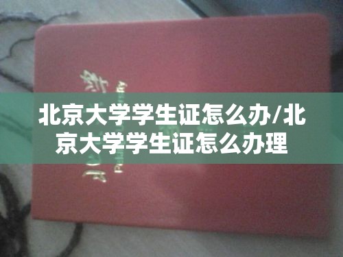北京大学学生证怎么办/北京大学学生证怎么办理 北京大学学生证怎么办/北京大学学生证怎么办理