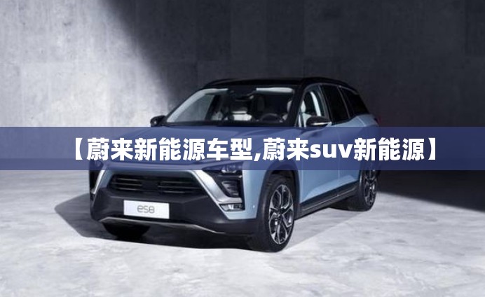 【蔚来新能源车型,蔚来suv新能源】