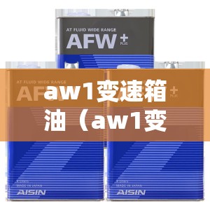 aw1变速箱油（aw1变速箱油和afw6有啥区别）