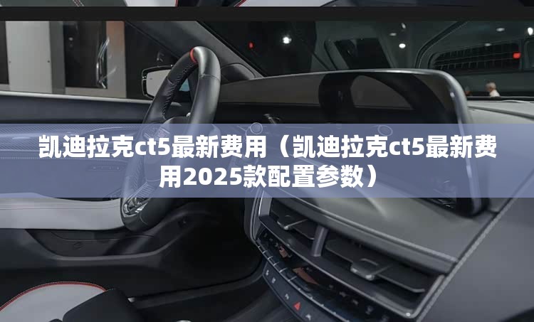 凯迪拉克ct5最新费用（凯迪拉克ct5最新费用2025款配置参数）