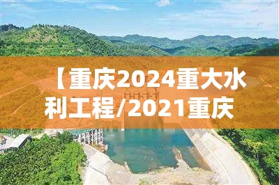 【重庆2024重大水利工程/2021重庆最新水利项目】