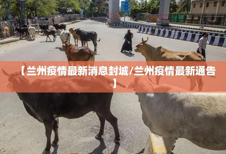 【兰州疫情最新消息封城/兰州疫情最新通告】 【兰州疫情最新消息封城/兰州疫情最新通告】